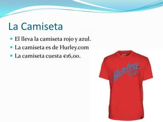 La Camiseta
 El lleva la camiseta rojo y azul.
 La camiseta es de Hurley.com
 La camiseta cuesta €16,00.
 