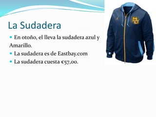 La Sudadera
 En otoño, el lleva la sudadera azul y
Amarillo.
 La sudadera es de Eastbay.com
 La sudadera cuesta €57,00.
 