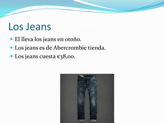 Los Jeans
 El lleva los jeans en otoño.
 Los jeans es de Abercrombie tienda.
 Los jeans cuesta €38,00.
 
