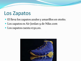 Los Zapatos
 El lleva los zapatos azules y amarillos en otoño.
 Los zapatos es Air Jordan 9 de Nike.com
 Los zapatos cuesta €130,00.
 
