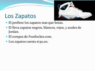 Los Zapatos
 El prefiere los zapatos mas que botas.
 El lleva zapatos negros, blancos, rojos, y azules de
  Jordan.
 El compra de Footlocker.com.
 Los zapatos cuesta €130,00.
 