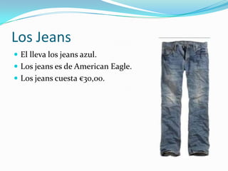 Los Jeans
 El lleva los jeans azul.
 Los jeans es de American Eagle.
 Los jeans cuesta €30,00.
 