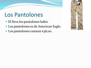 Los Pantolones
 El lleva los pantolones kakis.
 Los pantolones es de American Eagle.
 Los pantolones cuestan €36,00.
 