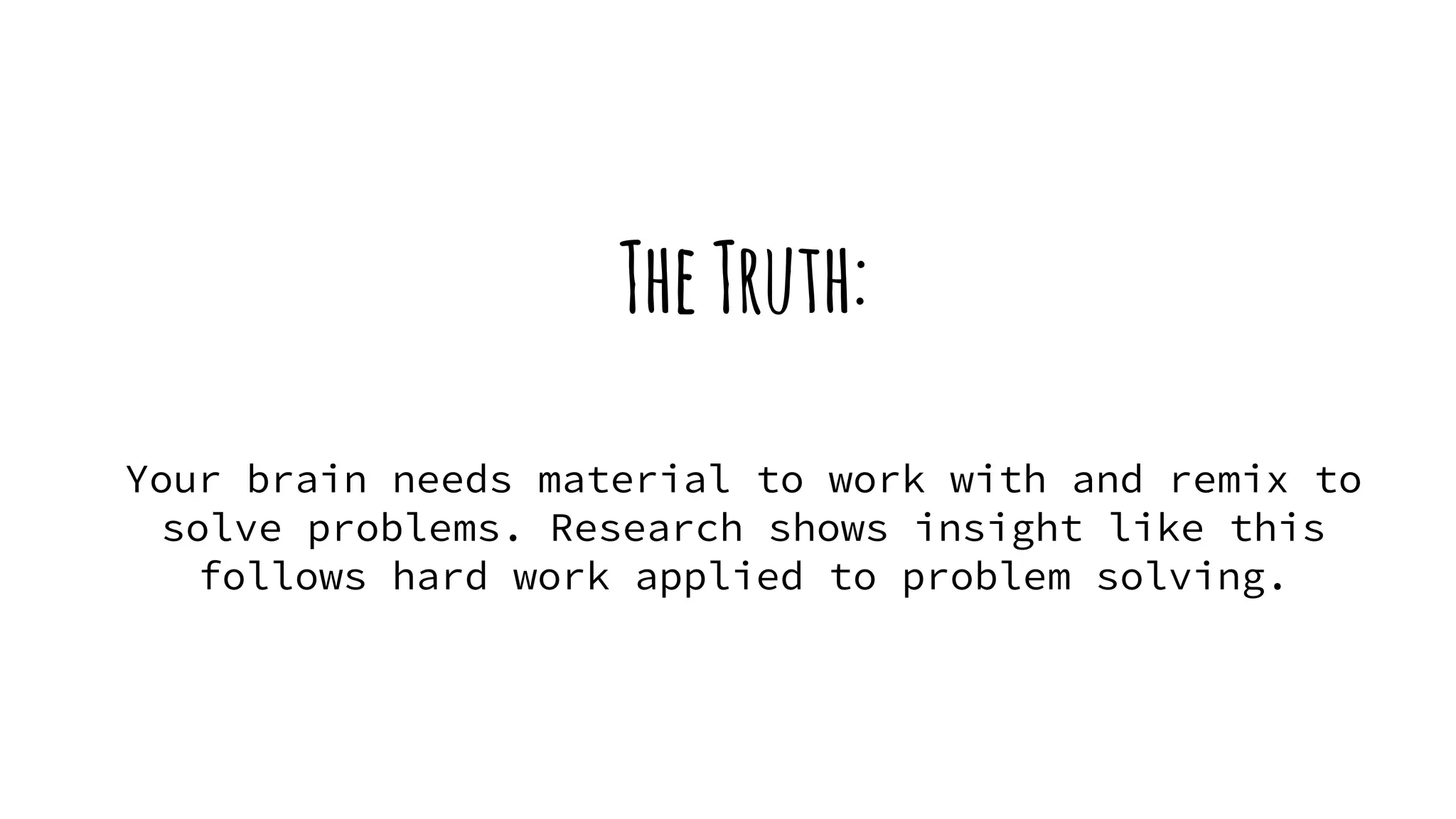TheTruth:
Your brain needs material to work with and remix to
solve problems. Research shows insight like this
follows hard work applied to problem solving.
 