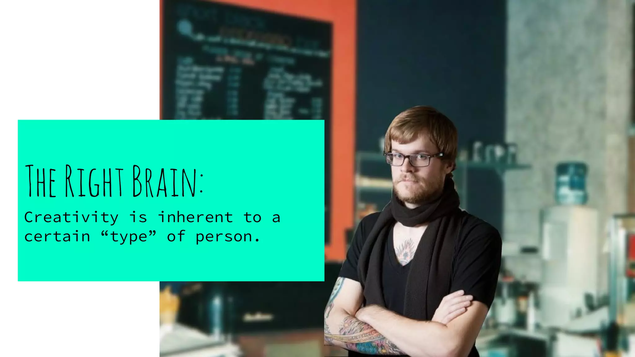 TheRightBrain:
Creativity is inherent to a
certain “type” of person.
 