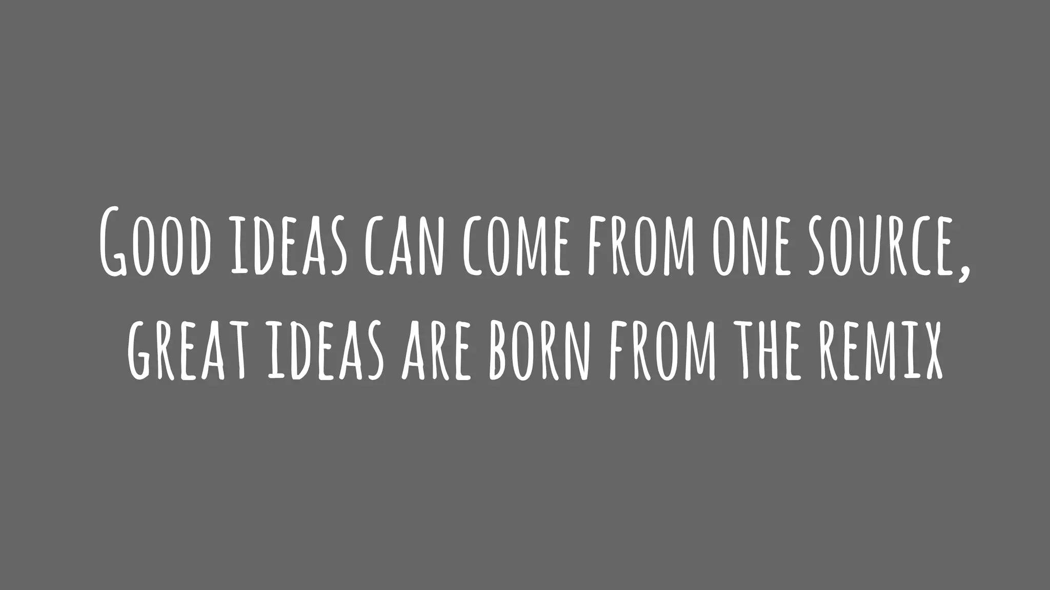 Goodideascancomefromonesource,
greatideasarebornfromtheremix
 