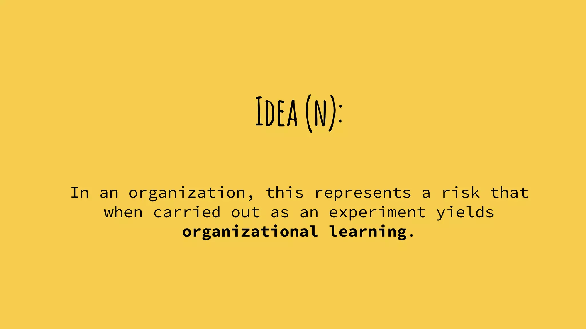 Idea(n):
In an organization, this represents a risk that
when carried out as an experiment yields
organizational learning.
 