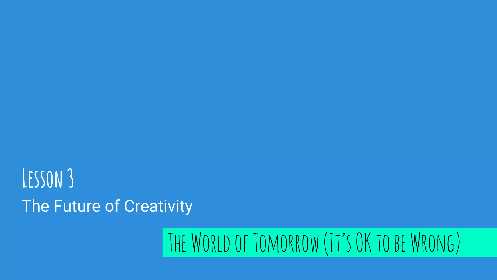 The Future of Creativity
Lesson3
TheWorldofTomorrow(It’sOKtobeWrong)
 