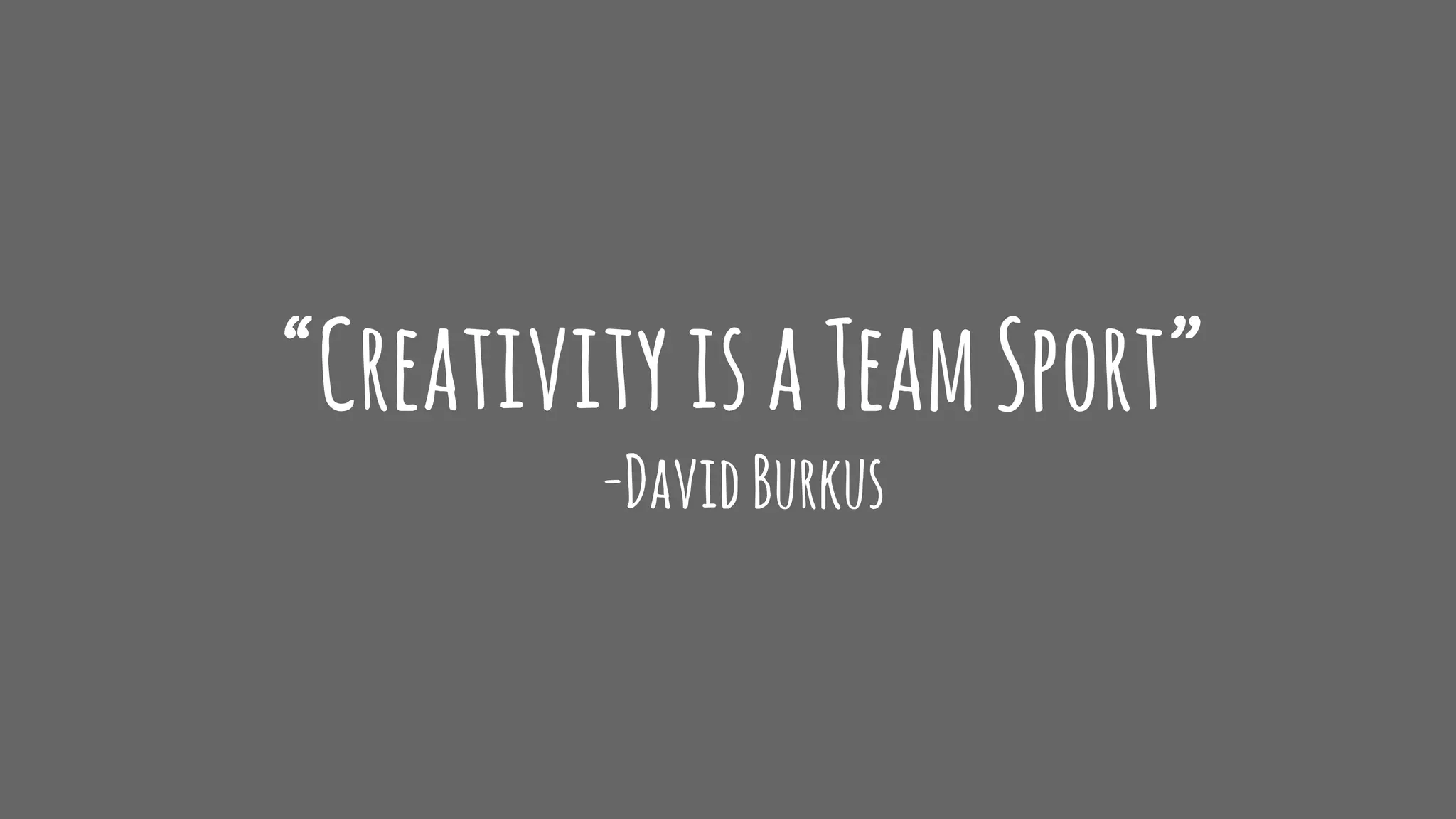 “CreativityisaTeamSport”
-DavidBurkus
 
