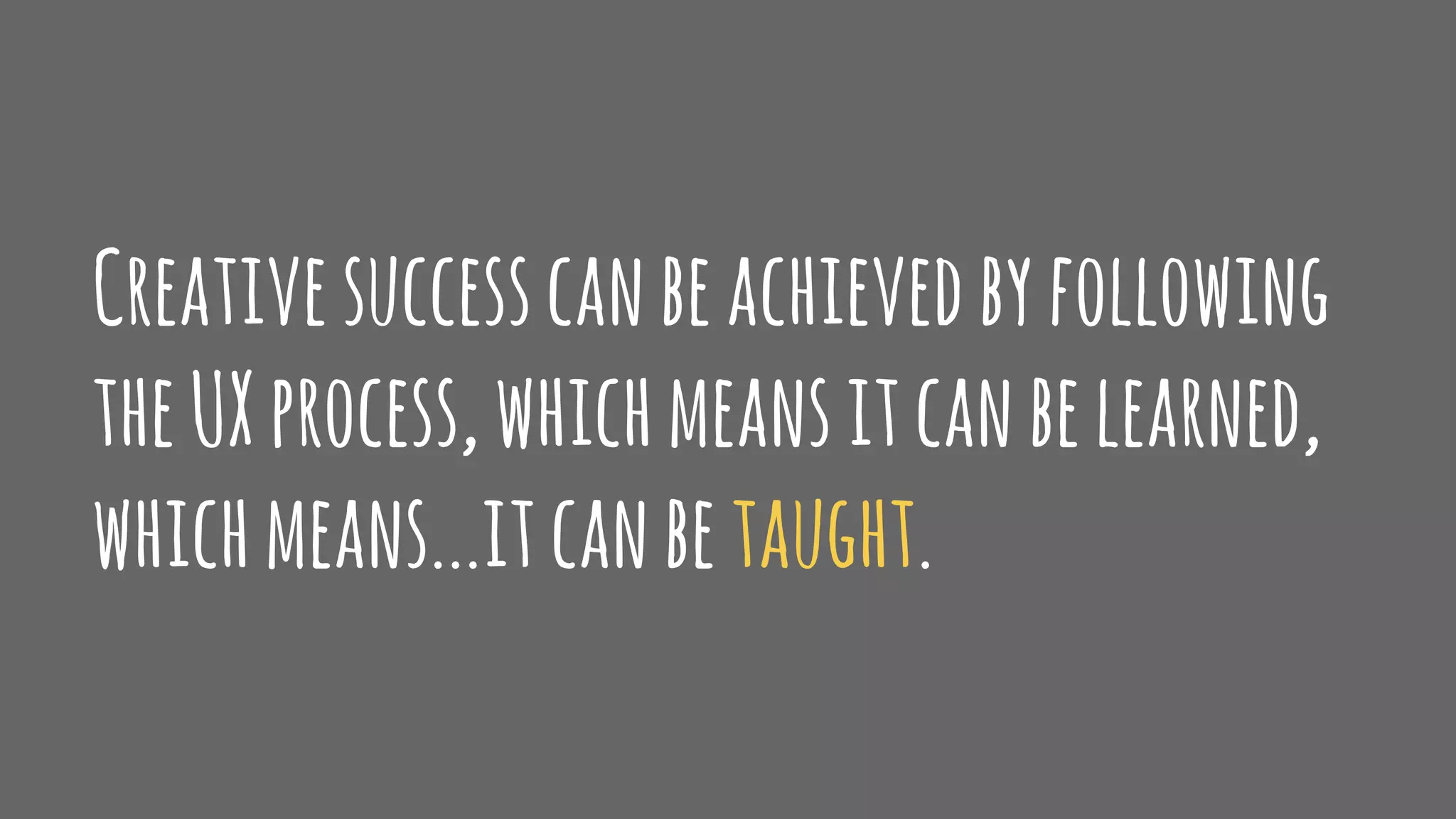 Creativesuccesscanbeachievedbyfollowing
theUXprocess,whichmeansitcanbelearned,
whichmeans...itcanbetaught.
 