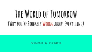 TheWorldofTomorrow
(WhyYou’reProbably WrongaboutEverything)
Presented by Eli Silva
 