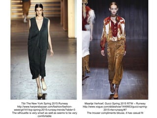 Tibi The New York Spring 2015 Runway
http://www.harpersbazaar.com/fashion/fashion-
week/g4141/top-spring-2015-runway-trends/?slide=3
The silhouette is very smart as well as seems to be very
comfortable
Maartje Verhoef, Gucci Spring 2015 RTW – Runway
http://www.vogue.com/slideshow/1449953/gucci-spring-
2015-rtw-runway/#7
The trouser compliments blouse, it has casual fit
 