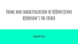 Theme and characterization of Björnstjerne
björnson’s the father
Luvila Al Fitra
 