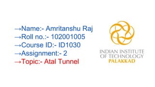 →Name:- Amritanshu Raj
→Roll no.:- 102001005
→Course ID:- ID1030
→Assignment:- 2
→Topic:- Atal Tunnel
 