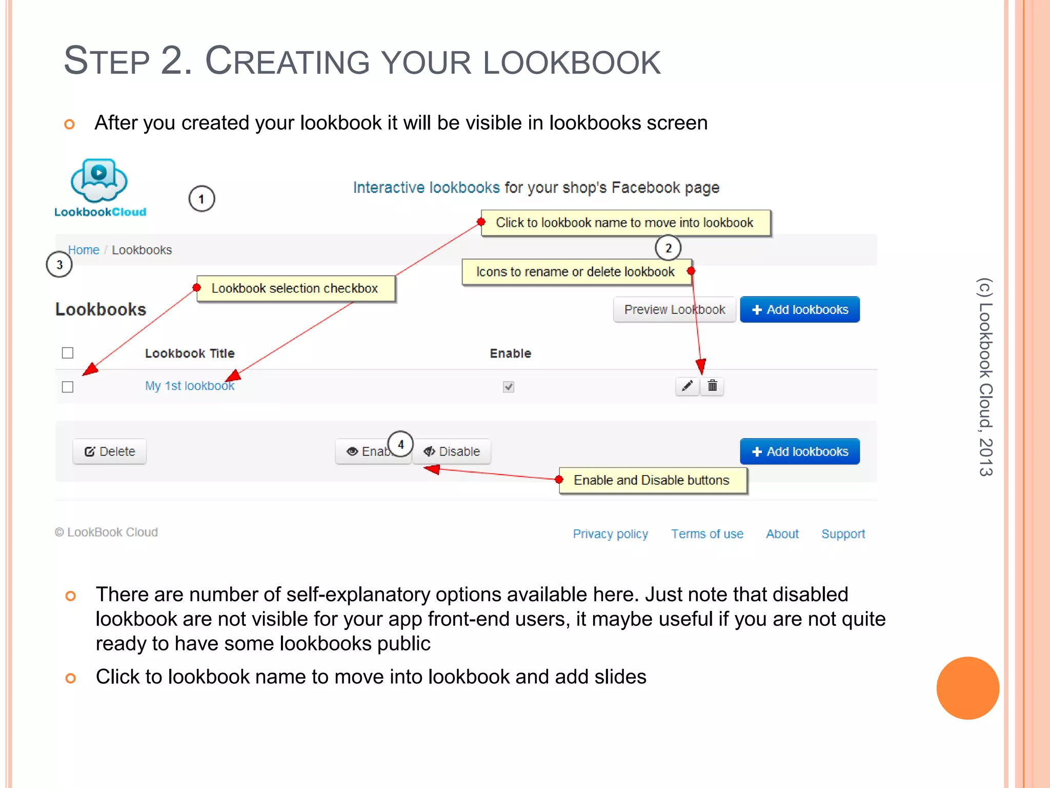 STEP 2. CREATING YOUR LOOKBOOK
 After you created your lookbook it will be visible in lookbooks screen
(c)LookbookCloud,2013
 There are number of self-explanatory options available here. Just note that disabled
lookbook are not visible for your app front-end users, it maybe useful if you are not quite
ready to have some lookbooks public
 Click to lookbook name to move into lookbook and add slides
 