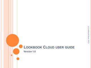 LOOKBOOK CLOUD USER GUIDE
Version 1.0
(c)LookbookCloud,2013
 