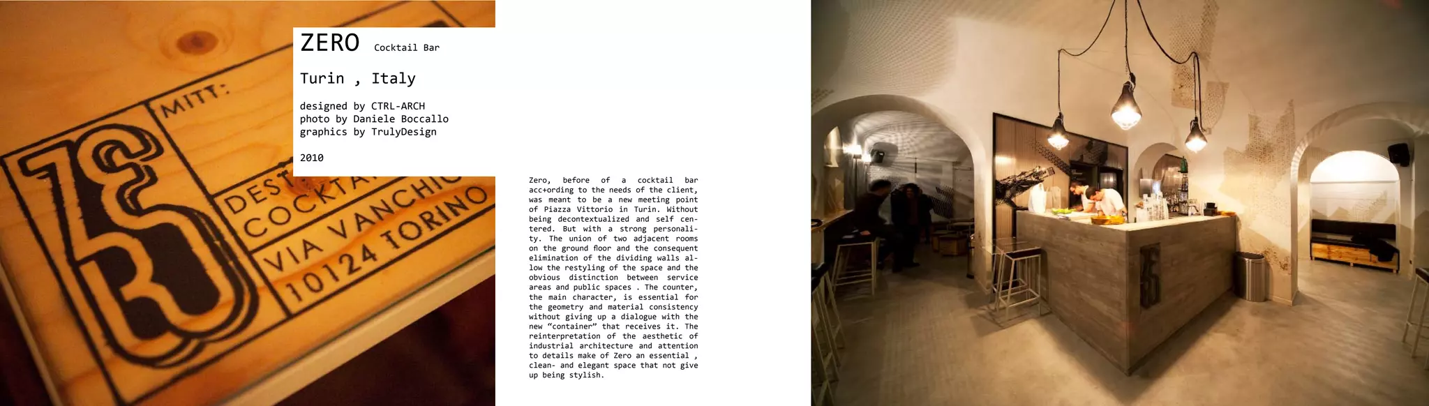 ZERO        Cocktail Bar


Turin , Italy
designed by CTRL-ARCH
photo by Daniele Boccallo
graphics by TrulyDesign

2010
                            Zero, before of a cocktail bar
                            acc+ording to the needs of the client,
                            was meant to be a new meeting point
                            of Piazza Vittorio in Turin. Without
                            being decontextualized and self cen-
                            tered. But with a strong personali-
                            ty. The union of two adjacent rooms
                            on the ground floor and the consequent
                            elimination of the dividing walls al-
                            low the restyling of the space and the
                            obvious distinction between service
                            areas and public spaces . The counter,
                            the main character, is essential for
                            the geometry and material consistency
                            without giving up a dialogue with the
                            new “container” that receives it. The
                            reinterpretation of the aesthetic of
                            industrial architecture and attention
                            to details make of Zero an essential ,
                            clean- and elegant space that not give
                            up being stylish.
 