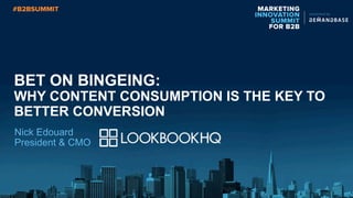 MARKETING
INNOVATION
SUMMIT
FOR B2B
presented by
BET ON BINGEING:
WHY CONTENT CONSUMPTION IS THE KEY TO
BETTER CONVERSION
Nick Edouard
President & CMO
 