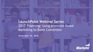 LaunchPoint Webinar Series
2017 Planning: Using Attention Based
Marketing to Boost Conversion
November 16, 2016
 