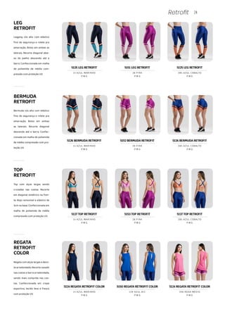 24
Retrofit
LEG
RETROFIT
Legging cós alto com elástico
fino de segurança e rolete pra
amarração. Bolso em ambas as
laterais. Recorte diagonal abai-
xo do joelho descendo até a
barra. Confeccionada em malha
de poliamida de média com-
pressão com proteção UV.
Bermuda cós alto com elástico
fino de segurança e rolete pra
amarração. Bolso em ambas
as laterais. Recorte diagonal
descendo até a barra. Confec-
cionada em malha de poliamida
de média compressão com pro-
teção UV.
TOP
RETROFIT
Top com alças largas sendo
cruzadas nas costas. Recorte
em diagonal simétrico na fren-
te. Bojo removível e elástico de
3cm na base. Confeccionada em
malha de poliamida de média
compressão com proteção UV.
REGATA
RETROFIT
COLOR
Regata com alças largas e deco-
te arredondado. Recorte vazado
nas costas e barra arredondada,
sendo mais comprida nas cos-
tas. Confeccionada em crepe
esportivo, tecido leve e fresco
com proteção UV.
BERMUDA
RETROFIT
5127 TOP RETROFIT
P M G
14 AZUL MARINHO
5153 TOP RETROFIT
P M G
38 PINK
5127 TOP RETROFIT
P M G
385 AZUL COBALTO
5124 REGATA RETROFIT COLOR 5150 REGATA RETROFIT COLOR 5124 REGATA RETROFIT COLOR
P M G
14 AZUL MARINHO
P M G
139 AZUL BIC
P M G
396 ROSA MÉDIO
5125 LEG RETROFIT
P M G
14 AZUL MARINHO
5151 LEG RETROFIT
P M G
38 PINK
5125 LEG RETROFIT
P M G
385 AZUL COBALTO
5126 BERMUDA RETROFIT
P M G
14 AZUL MARINHO
5152 BERMUDA RETROFIT
P M G
38 PINK
5126 BERMUDA RETROFIT
P M G
385 AZUL COBALTO
 