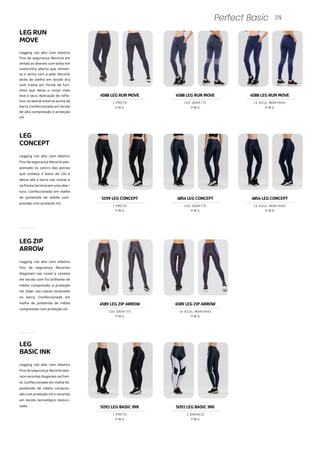 LEGZIP
ARROW
Legging cós alto com elástico
fino de segurança. Recortes
diagonais nas coxas e canelas
em tecido com fio brilhante de
média compressão e proteção
UV. Zíper nas costas localizado
na barra. Confeccionada em
malha de poliamida de média
compressão com proteção UV.
4589 LEG ZIP ARROW
P M G
100 GRAFITE
279
Perfect Basic
LEG
BASICINK
Legging cós alto com elástico
fino de segurança. Recorte late-
ral e recortes diagonais na fren-
te. Confeccionada em malha de
poliamida de média compres-
são com proteção UV e recortes
em tecido tecnológico texturi-
zado.
Legging cós alto com elástico
fino de segurança. Recorte em
ambas as laterais com bolso em
costurinha aberta que minimi-
za o atrito com a pele. Recorte
atrás do joelho em tecido dry
com trama em forma de furi-
nhos que deixa o corpo mais
leve e seco. Aplicação de refle-
tivo na lateral externa acima da
barra. Confeccionada em tecido
de alta compressão e proteção
UV
LEGRUN
MOVE
4588 LEG RUN MOVE
P M G
1 PRETO
4588 LEG RUN MOVE
P M G
100 GRAFITE
4588 LEG RUN MOVE
P M G
14 AZUL MARINHO
P M G
1 PRETO
P M G
2 BRANCO
5092 LEG BASIC INK 5092 LEG BASIC INK
4589 LEG ZIP ARROW
P M G
14 AZUL MARINHO
LEG
CONCEPT
Legging cós alto com elástico
fino de segurança. Recorte pes-
pontado no centro das pernas
que começa a baixo do cós e
desce até a barra nas costas e
na frente termina em uma aber-
tura. Confeccionada em malha
de poliamida de média com-
pressão com proteção UV.
5199 LEG CONCEPT
P M G
1 PRETO
4854 LEG CONCEPT
P M G
100 GRAFITE
4854 LEG CONCEPT
P M G
14 AZUL MARINHO
 