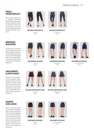 SHORTS
COOLBASIC
Shorts cós alto com elástico
fino de segurança. Modelagem
solta ao corpo e comprimento
curto com lateral transpassada
e barra com viés. Confecciona-
do em nylon. Shorts por baixo,
justo, com bolso em uma das
laterais e barra dupla evitando
com que suba durante os mo-
vimentos. Confeccionado em
tecido de alta compressão e
proteção UV.
4596 SHORTS COOL BASIC
P M G
1 PRETO
4596 SHORTS COOL BASIC
P M G
14 AZUL MARINHO
PESCA
MICROREFLECT
Pesca cós alto com elástico fino
de segurança. Comprimento
abaixo do joelho. Recorte pes-
pontado em diagonal no quadril
com aplicação de refletivo que
vai para costas e desce até a
barra. Confeccionada em tecido
de média compressão e prote-
ção UV.
5198 PESCA MICRO REFLECT 4591 PESCA MICRO REFLECT
P M G
1 PRETO
281
Perfect Basic
Bermuda cós alto com elástico
fino de segurança. Recorte em
ambas as laterais com bolso em
costurinha aberta que minimiza
o atrito com a pele. Aplicação de
refletivo nas costas localizado
acima da barra. Confeccionada
em tecido de alta compressão e
proteção UV.
4593 BERMUDA RUN MOVE 4593 BERMUDA RUN MOVE 4593 BERMUDA RUN MOVE
P M G
1 PRETO
P M G
100 GRAFITE
P M G
14 AZUL MARINHO
BERMUDA
RUNMOVE
SAIASHORTS
ELASTICBASIC
Saia shorts cós alto com elásti-
co fino de segurança. Modela-
gem solta ao corpo com recorte
e elástico decorativo vazado
abaixo do cós que desce até a
barra. Shorts por baixo, justo,
com bolso em uma das laterais.
Ambos confeccionados em te-
cido de média compressão e
proteção UV. P M G
1 PRETO
P M G
100 GRAFITE
4597 SAIA SHORTS ELASTIC BASIC 4597 SAIA SHORTS ELASTIC BASIC
P M G
100 GRAFITE
 