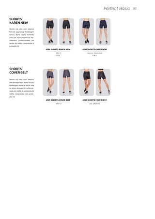 282
Perfect Basic
SHORTS
KARENNEW
Shorts cós alto com elástico
fino de segurança. Modelagem
básica. Barra dupla evitando
com que suba durante os mo-
vimentos. Confeccionado em
tecido de média compressão e
proteção UV.
Shorts cós alto com elástico
fino de segurança. Bolso no cós.
Modelagem especial estilo saia
na altura do quadril. Confeccio-
nada em malha de poliamida de
média compressão com prote-
ção UV.
4595 SHORTS COVER BELT 4595 SHORTS COVER BELT
1 PRETO 100 GRAFITE
SHORTS
COVERBELT
P M G
1 PRETO
P M G
14 AZUL MARINHO
4594 SHORTS KAREN NEW 4594 SHORTS KAREN NEW
 