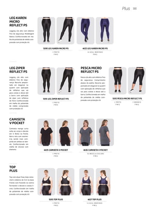 LEGZIPER
REFLECTPS
Legging cós alto com
elástico fino de segu-
rança. Recorte pespon-
tado em diagonal no
quadril com aplicação
de refletivo que vai
para costas e desce até
a barra com aplicação
de zíper com refletivo
de 15cm. Confeccionada
em malha de poliamida
de média compressão
com proteção UV.
CAMISETA
VPOCKET
Camiseta manga curta
solta ao corpo e decote
em V. Bolso na frente.
Barra reta com assime-
tria, sendo mais com-
prida em ambas as late-
ais. Confeccionada em
malha de viscose com
elastano.
TOP
PLUS
Top com alças finas, bojo remo-
vível e elástico de 1cm na base.
Frente com franzido no centro
formando o decote e costas li-
vres. Confeccionado em malha
de poliamida de média com-
pressão com proteção UV.
5193 TOP PLUS
P M G
1 PRETO
300
Plus
LEGKAREN
MICRO
REFLECTPS
Legging cós alto com elástico
fino de segurança. Modelagem
básica. Confeccionada em ma-
lha de poliamida de média com-
pressão com proteção UV.
PESCAMICRO
REFLECTPS
Pesca cós alto com elástico fino
de segurança. Comprimento
abaixo do joelho. Recorte pes-
pontado em diagonal no quadril
com aplicação de refletivo que
vai para costas e desce até a
barra. Confeccionada em malha
de poliamida de média com-
pressão com proteção UV.
5190 LEG KAREN MICRO PS
P M G
1 PRETO
4622 LEG KAREN MICRO PS
P M G
14 AZUL MARINHO
4625 CAMISETA V POCKET
P M G
1 PRETO
4626 CAMISETA V POCKET
P M G
52 MESCLA ESCURO
5191 LEG ZIPER REFLECT PS
P M G
1 PRETO
5192 PESCA MICRO REFLECT PS
P M G P M G
1 PRETO 2 BRANCO
P M G
14 AZUL MARINHO
4627 TOP PLUS
 
