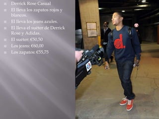    Derrick Rose Casual
   El lleva los zapatos rojos y
    blancos.
   El lleva los jeans azules.
   El lleva el suéter de Derrick
    Rose y Adidas.
   El suéter: €50,50
   Los jeans: €60,00
   Los zapatos: €55,75
 