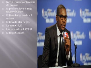    Kevin Durant conferencia
    de prensa:
   El prefiere lleva el traje
    negro y blanco.
   El lleva las gafas de sol
    negras.
   El lleva la atar negro.
   La atar: €15,67
   Las gafas de sol: €23,51
   El traje: €150,10
 