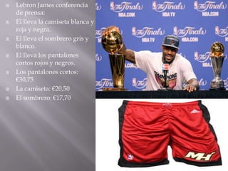    Lebron James conferencia
    de prensa:
   El lleva la camiseta blanca y
    roja y negra.
   El lleva el sombrero gris y
    blanco.
   El lleva los pantalones
    cortos rojos y negros.
   Los pantalones cortos:
    €30,75
   La camiseta: €20,50
   El sombrero: €17,70
 