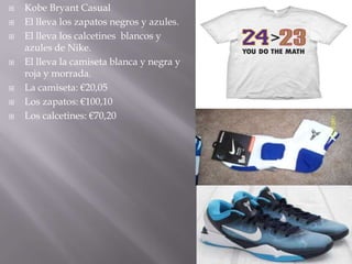    Kobe Bryant Casual
   El lleva los zapatos negros y azules.
   El lleva los calcetines blancos y
    azules de Nike.
   El lleva la camiseta blanca y negra y
    roja y morrada.
   La camiseta: €20,05
   Los zapatos: €100,10
   Los calcetines: €70,20
 