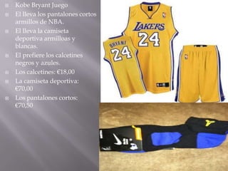    Kobe Bryant Juego
   El lleva los pantalones cortos
    armillos de NBA.
   El lleva la camiseta
    deportiva armilloas y
    blancas.
   El prefiere los calcetines
    negros y azules.
   Los calcetines: €18,00
   La camiseta deportiva:
    €70,00
   Los pantalones cortos:
    €70,50
 