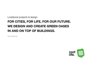 Lookbook projects & design
FOR CITIES, FOR LIFE, FOR OUR FUTURE.
WE DESIGN AND CREATE GREEN OASES
IN AND ON TOP OF BUILDINGS.
Rooflife | GrownDownTown
 