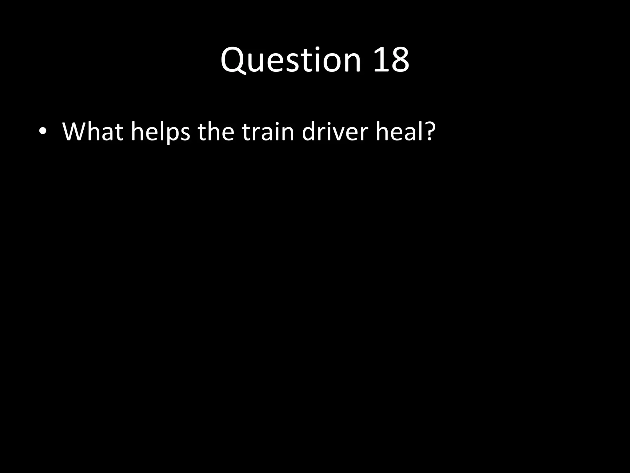 Question 18 What helps the train driver heal? 