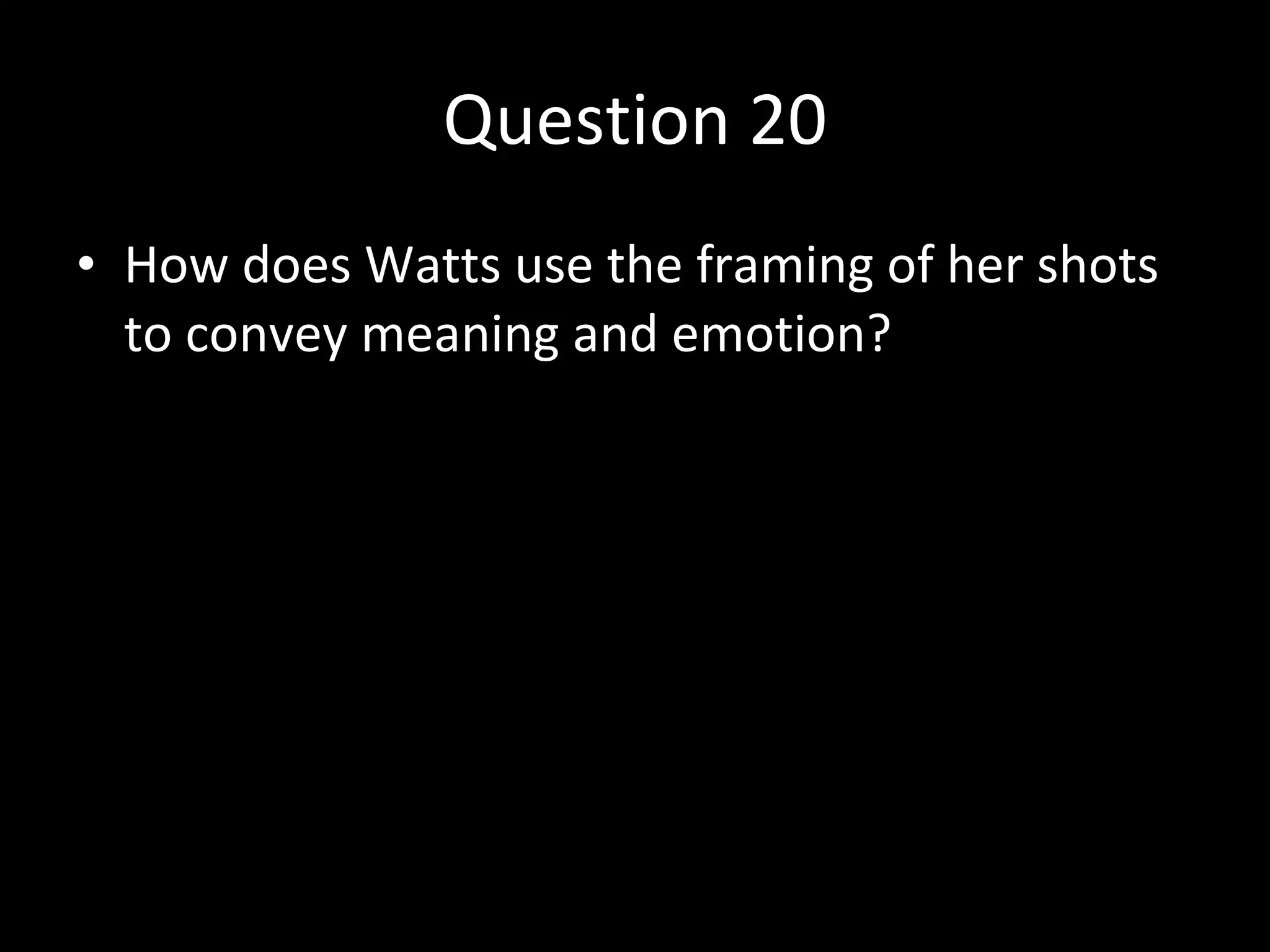 Question 20 How does Watts use the framing of her shots to convey meaning and emotion? 