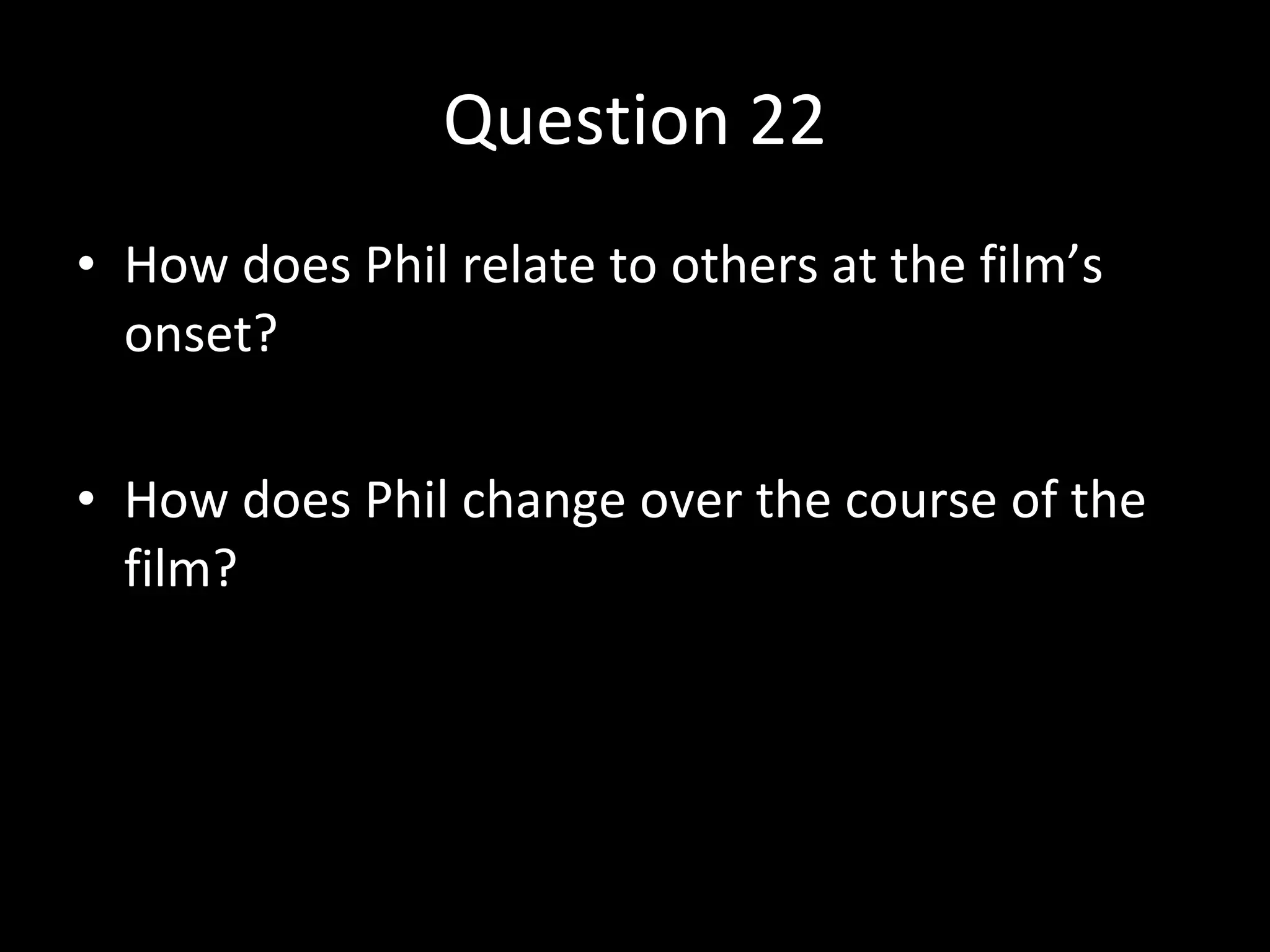 Question 22 How does Phil relate to others at the film’s onset? How does Phil change over the course of the film? 