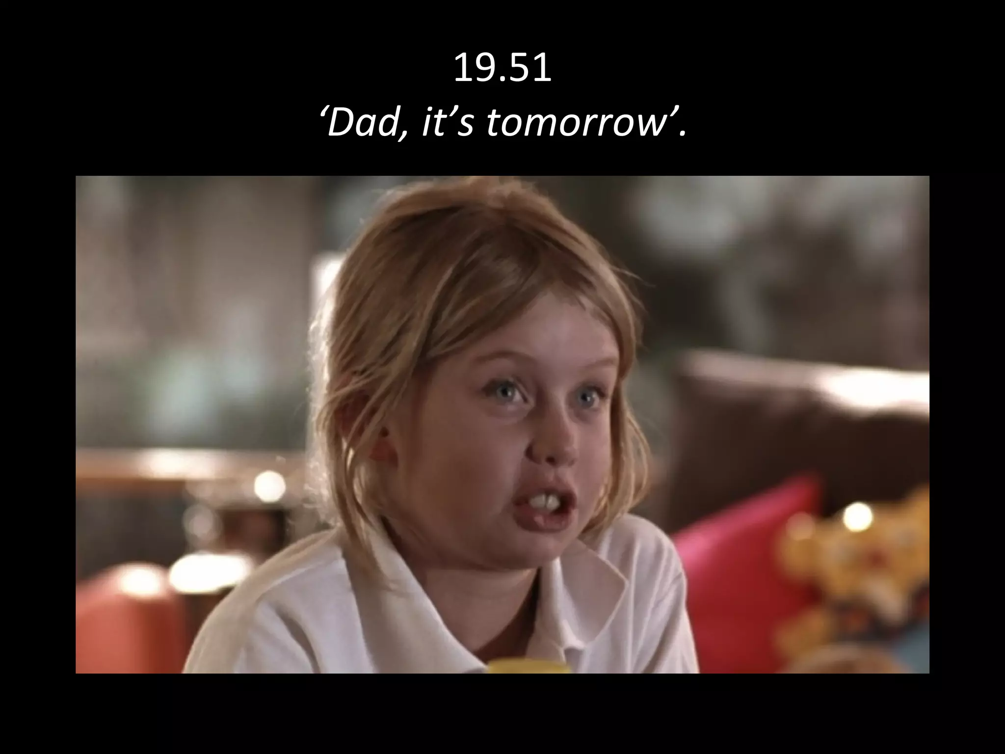 19.51 ‘Dad, it’s tomorrow’. 