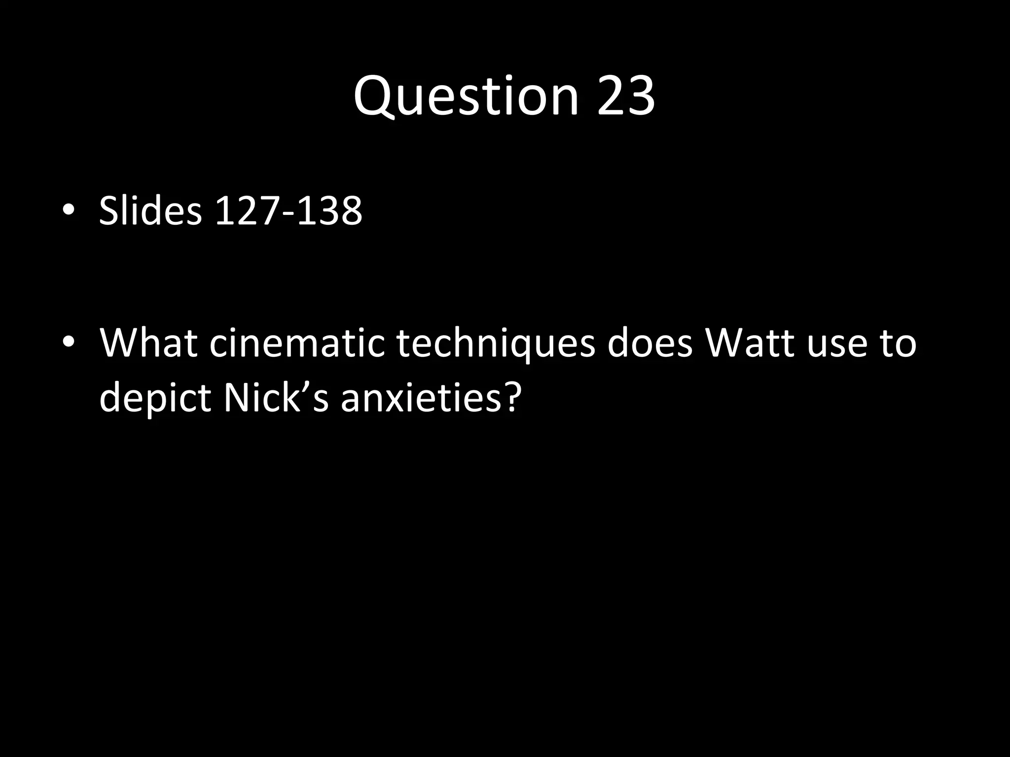 Question 23 Slides 127-138 What cinematic techniques does Watt use to depict Nick’s anxieties?  