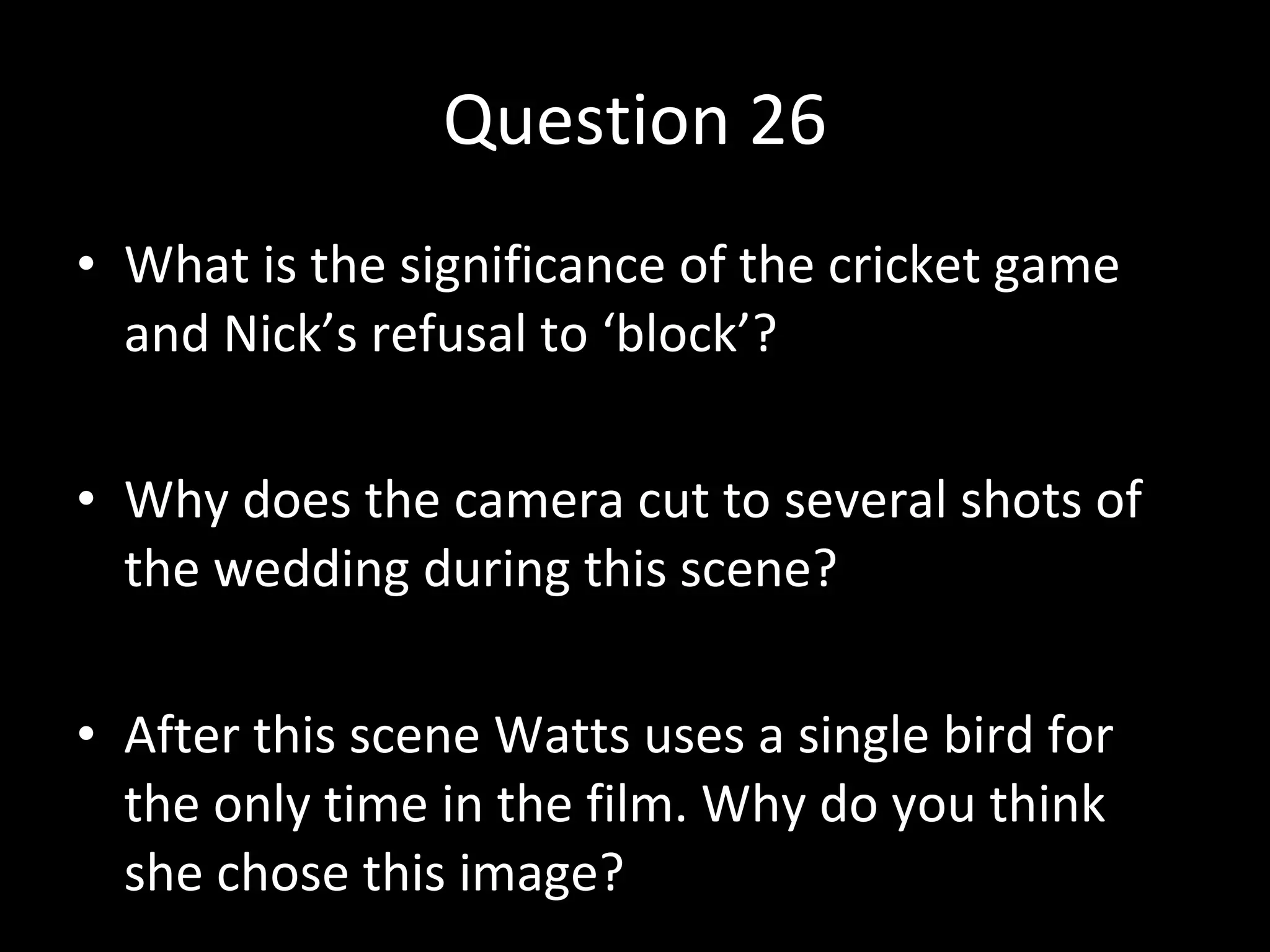 Question 26 What is the significance of the cricket game and Nick’s refusal to ‘block’? Why does the camera cut to several shots of the wedding during this scene? After this scene Watts uses a single bird for the only time in the film. Why do you think she chose this image?  
