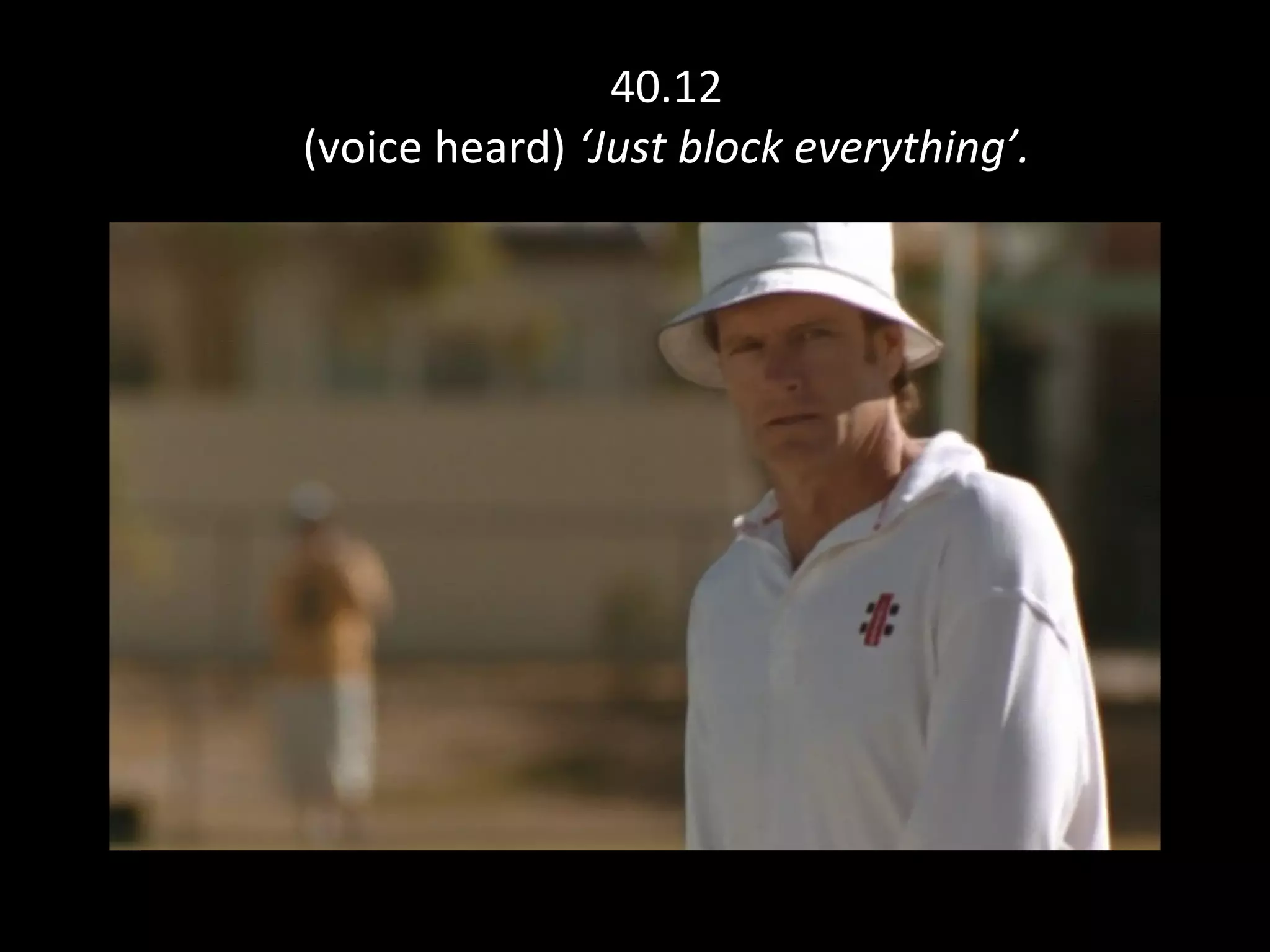 40.12 (voice heard)  ‘Just block everything’. 