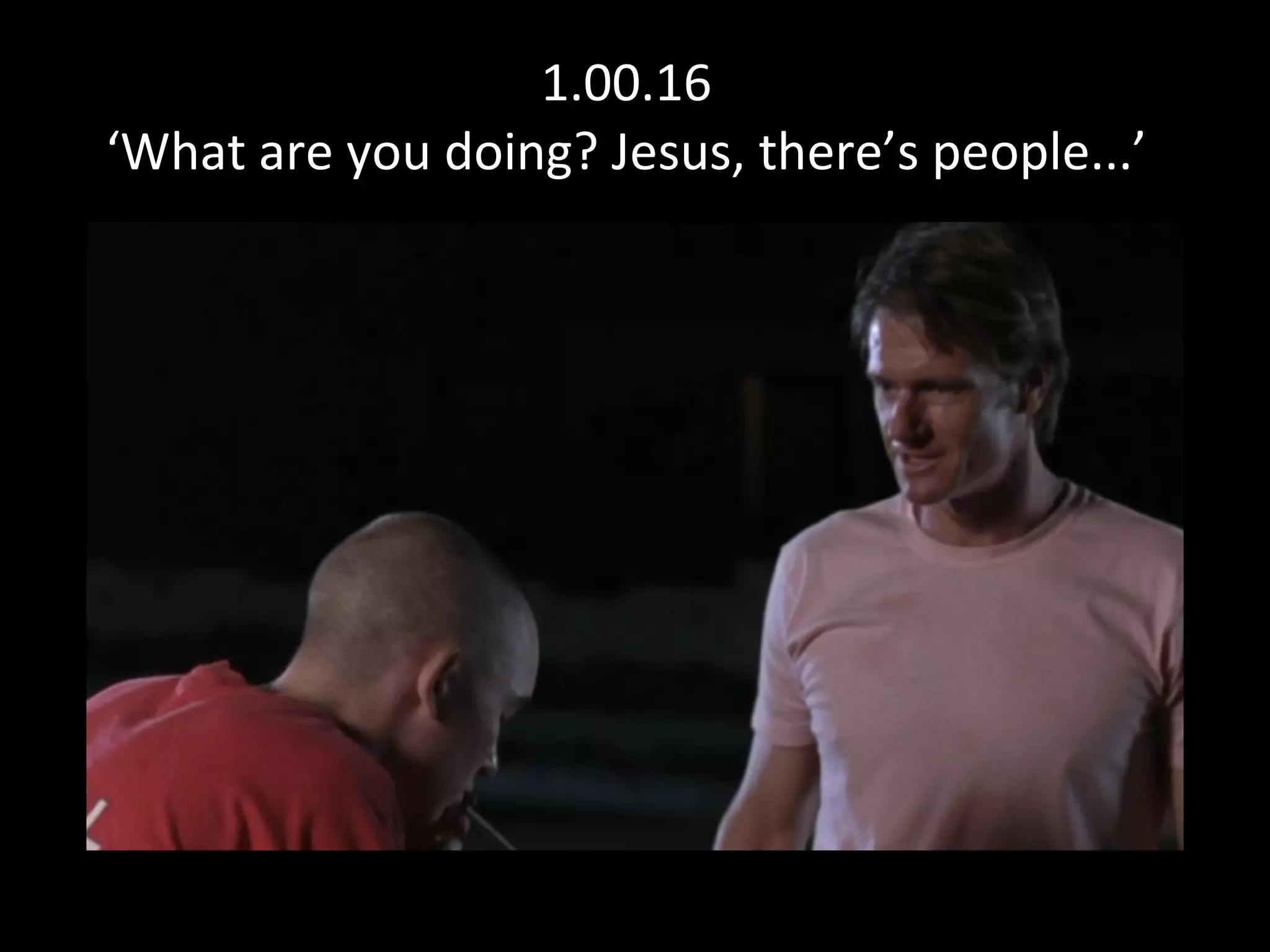 1.00.16 ‘What are you doing? Jesus, there’s people...’ 