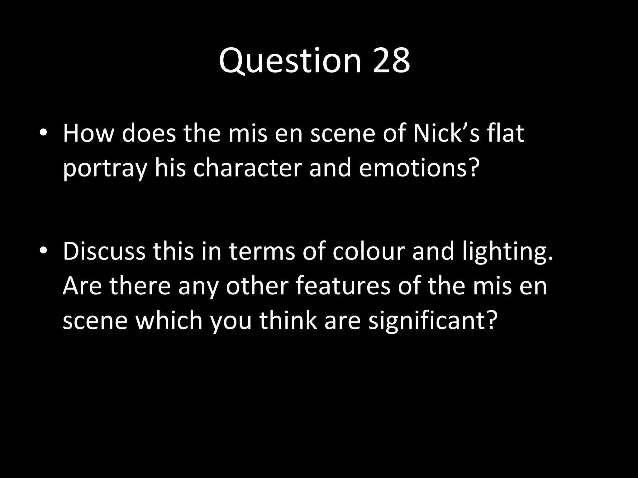 Question 28  How does the mis en scene of Nick’s flat portray his character and emotions? Discuss this in terms of colour and lighting. Are there any other features of the mis en scene which you think are significant? 