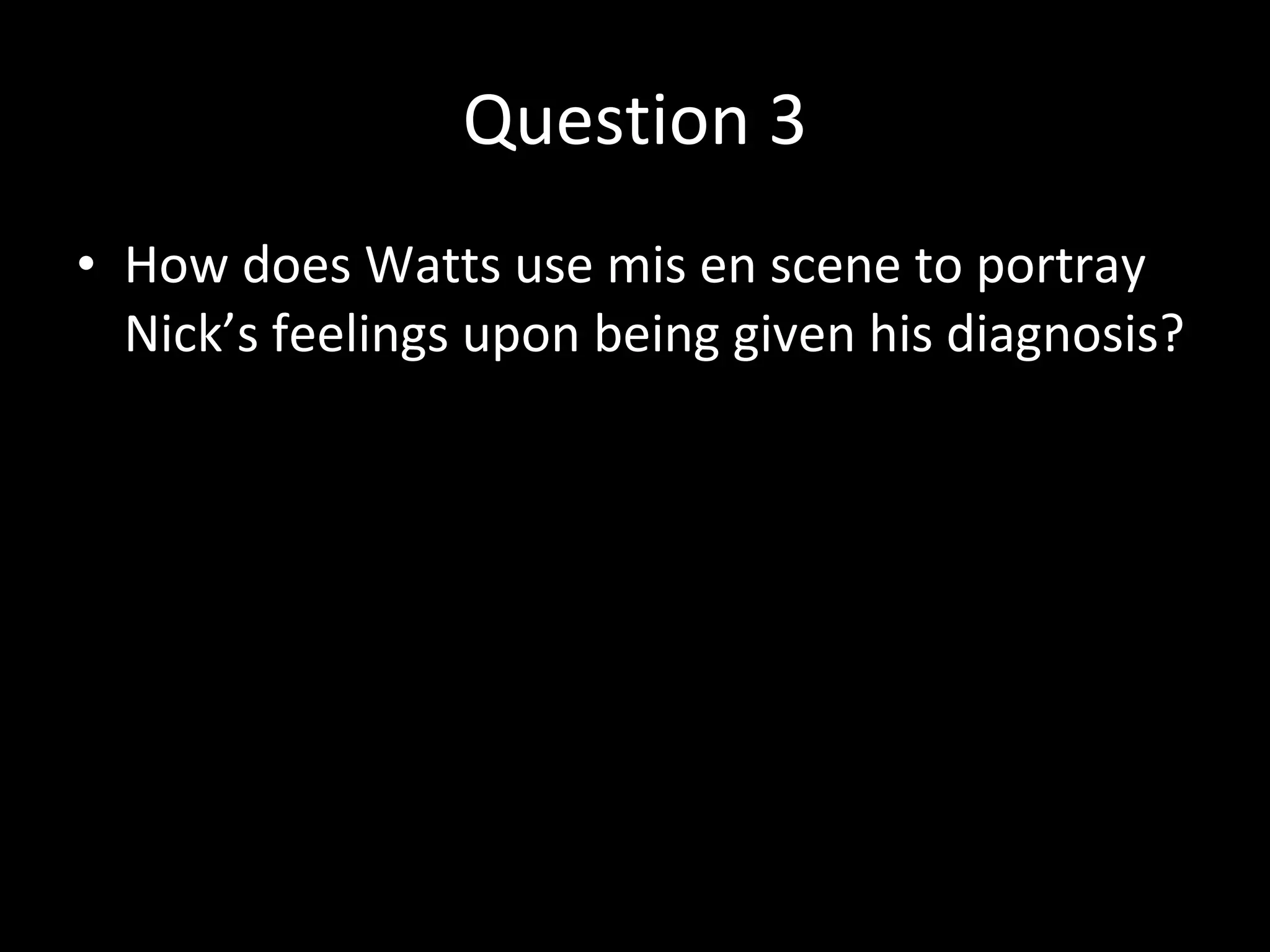 Question 3 How does Watts use mis en scene to portray Nick’s feelings upon being given his diagnosis? 