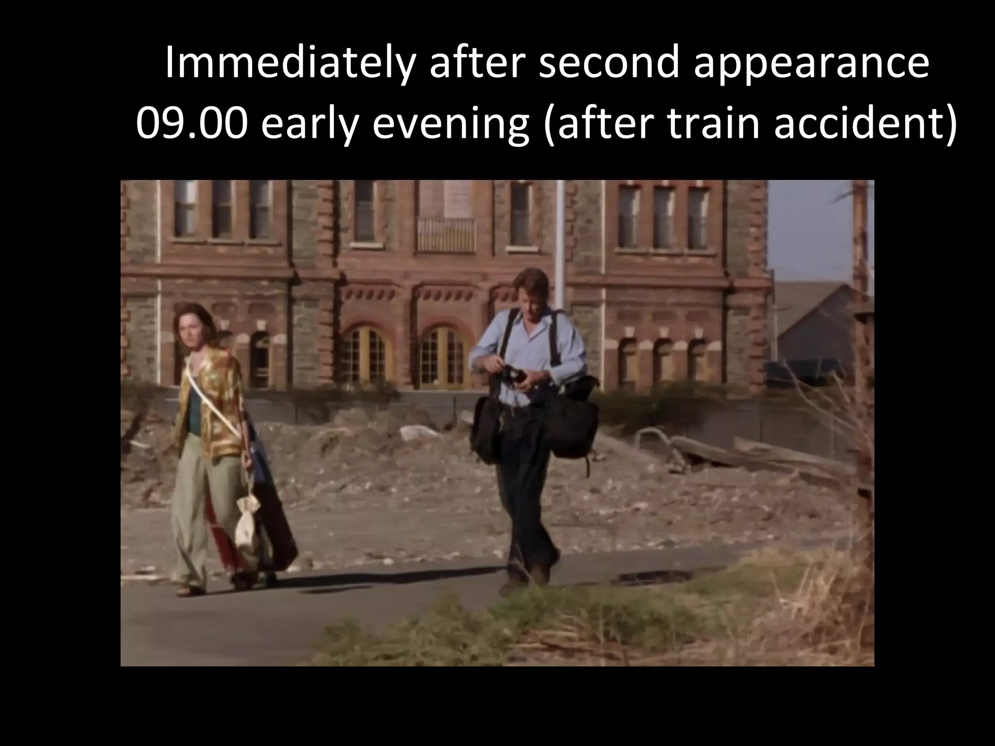 Immediately after second appearance 09.00 early evening (after train accident) 
