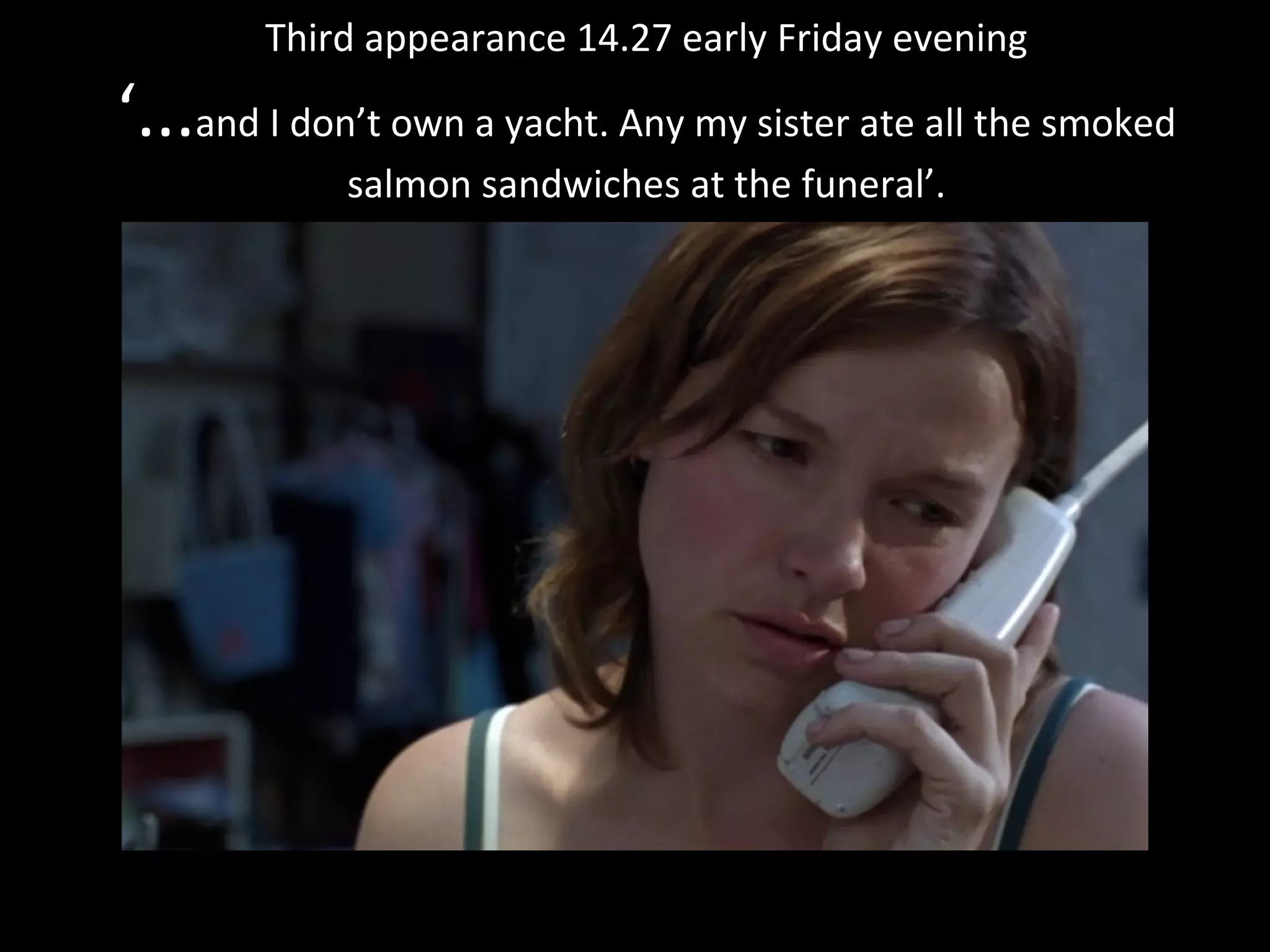 Third appearance 14.27 early Friday evening ‘... and I don’t own a yacht. Any my sister ate all the smoked salmon sandwiches at the funeral’. 