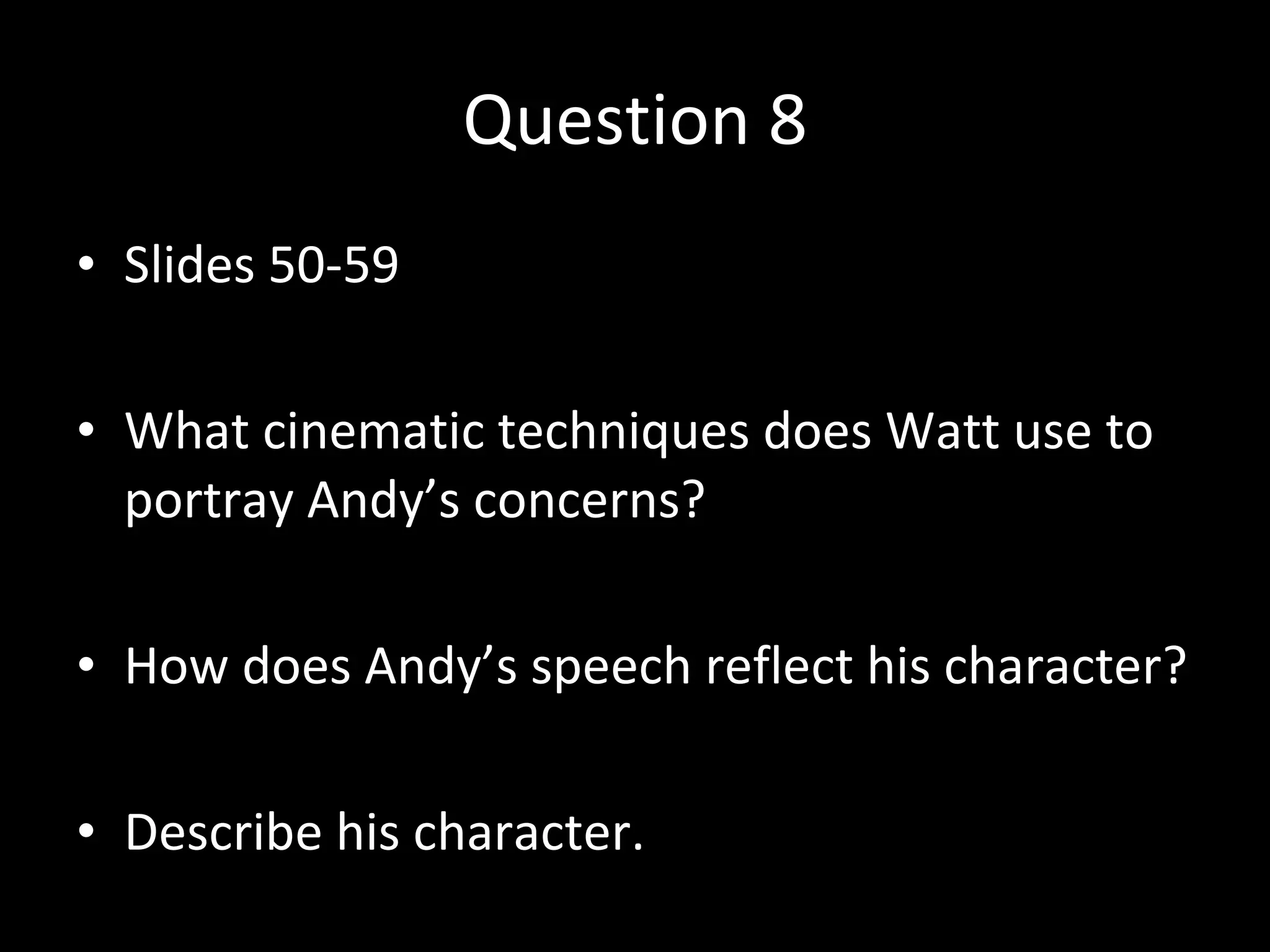 Question 8 Slides 50-59 What cinematic techniques does Watt use to portray Andy’s concerns? How does Andy’s speech reflect his character? Describe his character. 