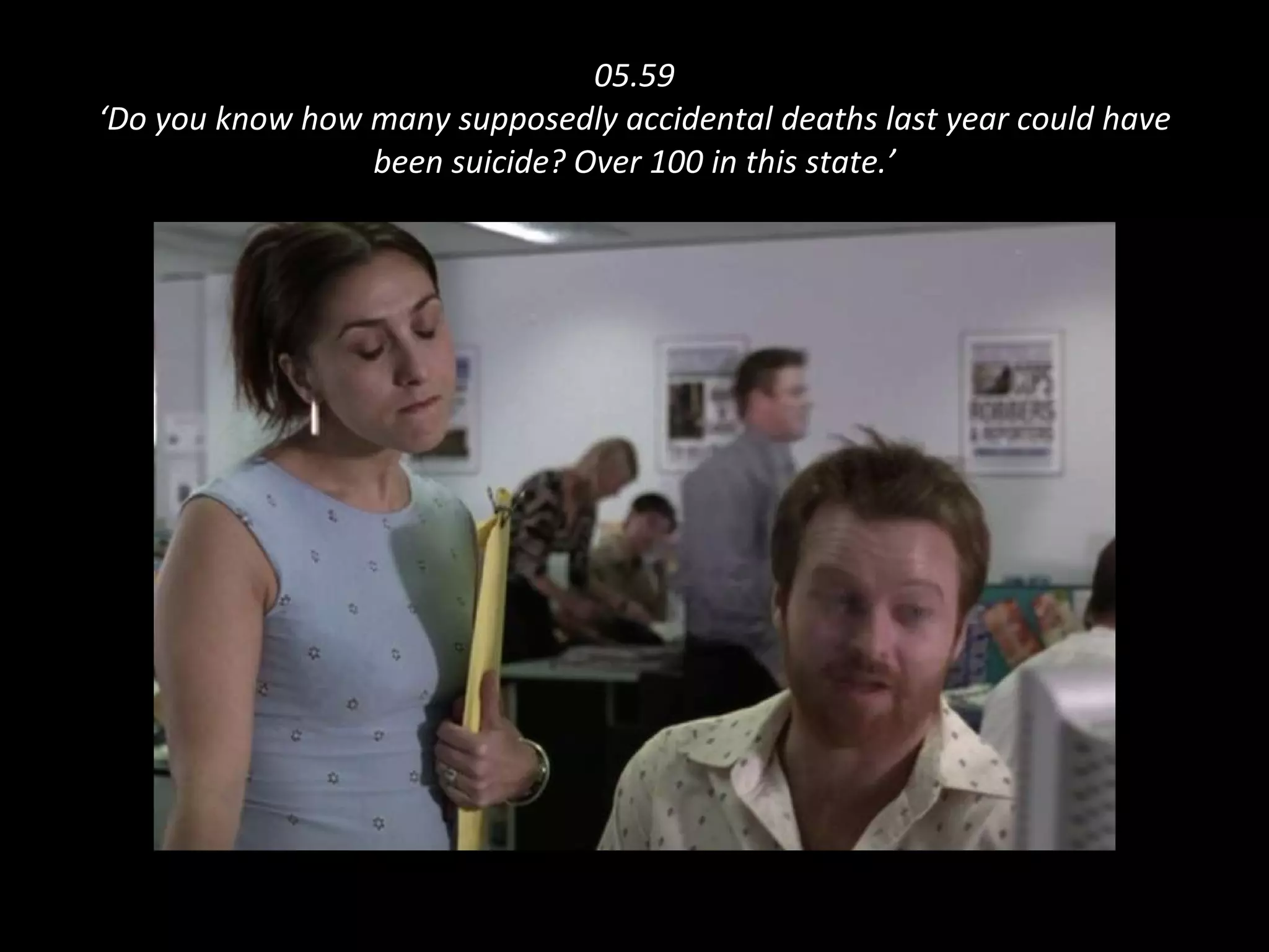 05.59 ‘Do you know how many supposedly accidental deaths last year could have been suicide? Over 100 in this state.’ 