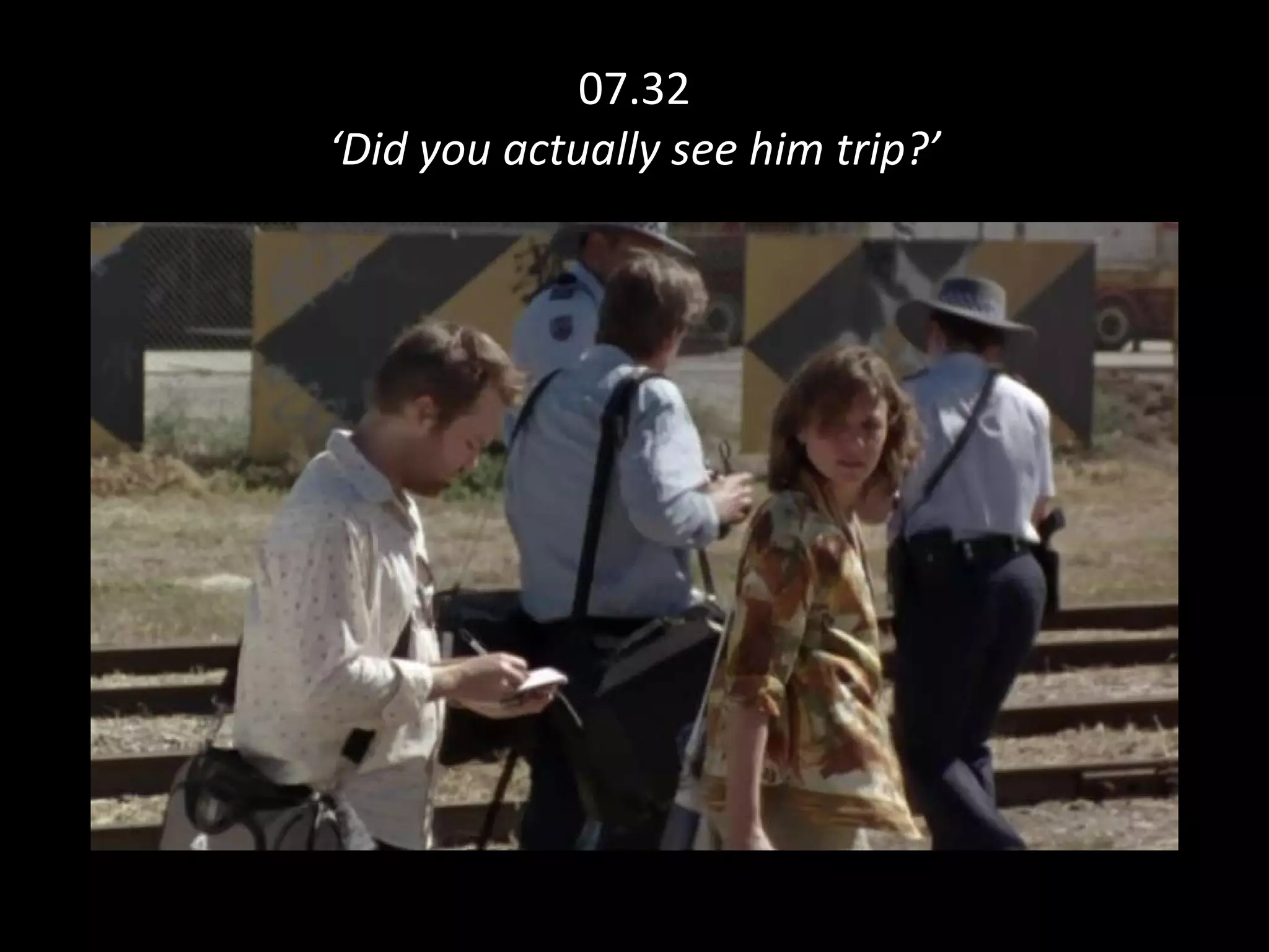 07.32 ‘Did you actually see him trip?’ 