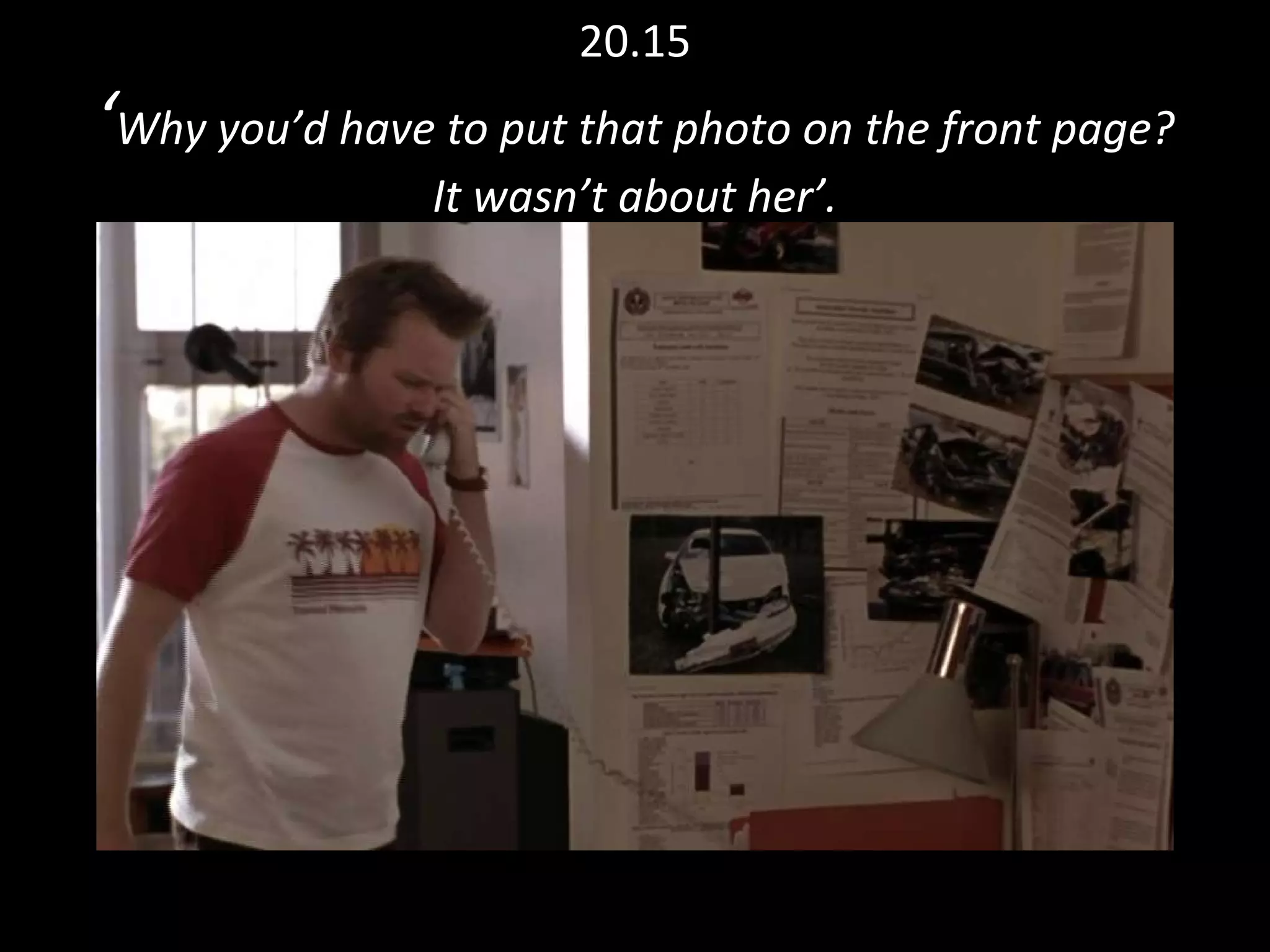20.15 ‘ Why you’d have to put that photo on the front page? It wasn’t about her’. 